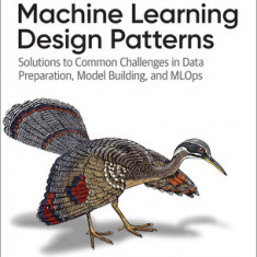 Machine Learning Design Patterns Solutions to Common Challenges in Data Preparation, Model Building, and MLOps