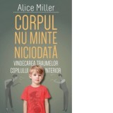 Corpul nu minte niciodata. Vindecarea traumelor copilului interior - Alice Miller, Amalia Trepca