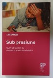 SUB PRESIUNE ,CUM SA LUPTAM CU STRESUL SI ANXIETATEA FETELOR de LISA DAMOUR , 2021