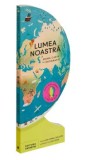 Lumea noastra. Prima carte de geografie. Deschide pentru a crea un glob/Sue Lowell Gallion