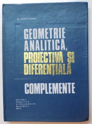 GEOMETRIE ANALITICA , PROIECTIVA SI DIFERENTIALA. COMPLEMENTE de N. MIHAILEANU , 1972 foto