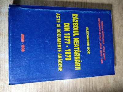 Razboiul neatarnarii din 1877-1878. Acte si documente aradene - Prof dr. Alexandru Roz (Editura Universitatii ,,Vasile Goldis,, Arad, 1998) foto