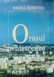 Orasul Pentru Care Exist - Vasile Dumitriu, Editura ACP, 2000, Geografie, Carte in Romana, 192 Pagini