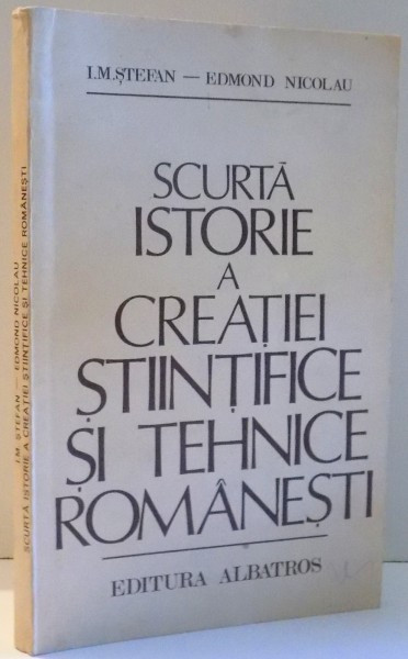 SCURTA ISTORIE A CREATIEI STIINTIFICE SI TEHNICE ROMANESTI de I.M. STEFAN, EDMOND NICOLAU , 1981