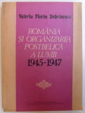 ROMANIA SI ORGANIZAREA POSTBELICA A LUMII 1945 - 1947 de VALERIU FLORIN DOBRINESCU , 1988