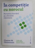 IN COMPETITIE CU NOROCUL - POVESTEA INOVARII SI A DECIZIEI CLIENTULUI de CLAYTON M. CHRISTENSEN , 2017