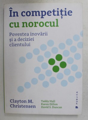 IN COMPETITIE CU NOROCUL - POVESTEA INOVARII SI A DECIZIEI CLIENTULUI de CLAYTON M. CHRISTENSEN , 2017 foto