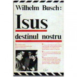 Wihelm Busch - Isus destinul nostru - Predici dupa inregistrari pe banda de magnetofon - 108285