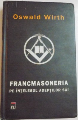 FRANCMASONERIA PE INTELESUL ADEPTILOR SAI de OSWALD WIRTH , 2005 * EDITIE CARTONATA foto