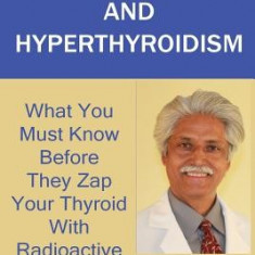 Graves' Disease and Hyperthyroidism: What You Must Know Before They Zap Your Thyroid with Radioactive Iodine