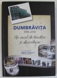 DUMBRAVITA 1918 -2018 , UN SECOL DE TRADITIE SI DEZVOLTARE , APARUTA 2018