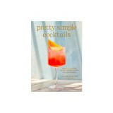 Pretty Simple Cocktails: Margaritas, Mocktails, Spritzes, and More for Every Mood and Occasion
