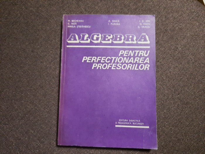 ALGEBRA PENTRU PERFECȚIONAREA PROFESORILOR - BECHEANU, DINCA, ION D ION 1983