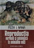 Reproductia normala si patologica la animalele mici, Filea I. Ivana, Ceres 1983, 203 pagini, Medicina Veterinara