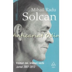 Vremuri Noi, Vremuri Vechi. Jurnal 2007-2013 - Mihail Radu Solcan