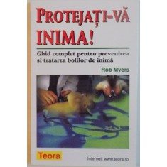 PROTEJATI-VA INIMA, GHID COMPLET PENTRU PREVENIREA SI TRATAREA BOLILOR DE INIMA de ROB MYERS, 2000 *PREZINTA SUBLINIERI IN TEXT