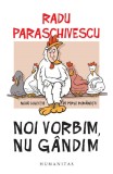 Cumpara ieftin Noi Vorbim, Nu Gandim, Radu Paraschivescu - Editura Humanitas