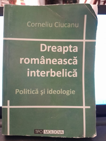 Dreapta romaneasca interbelica. Politica si ideologie - Corneliu Ciucanu