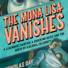 The Mona Lisa Vanishes: A Legendary Painter, a Shocking Heist, and the Birth of a Global Celebrity