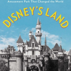 Disney's Land: Walt Disney and the Invention of the Amusement Park That Changed the World