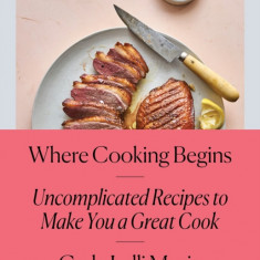 Where Cooking Begins: Uncomplicated Recipes to Make You a Great Cook
