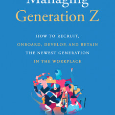 Managing Generation Z: How to Recruit, Onboard, Develop, and Retain the Newest Generation in the Workplace