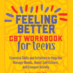 Feeling Better: CBT Workbook for Teens: Essential Skills and Activities to Help You Manage Moods, Boost Self-Esteem, and Conquer Anxiety