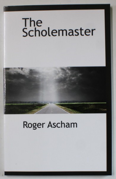 THE SCHOLEMASTER by ROGER ASCHAM , 1877 , EDITIE ANASTATICA , REEDITATA IN ANII &#039; 2000