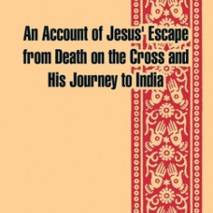 Jesus in India: An Account of Jesus' Escape from Death on the Cross and His Journey to India