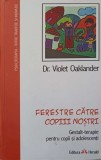 FERESTRE CATRE COPIII NOSTRI. GESTALT-TERAPIE PENTRU COPII SI ADOLESCENTI-DR. VIOLET OAKLANDER-258254