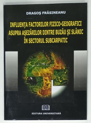 INFLUENTA FACTORILOR FIZICO - GEOGRAFICI ASUPRA ASEZARILOR DINTRE BUZAU SI SLANIC IN SECTORUL SUBCARPATIC de DRAGOS FRASINEANU , 2008 , DEDICATIE * foto