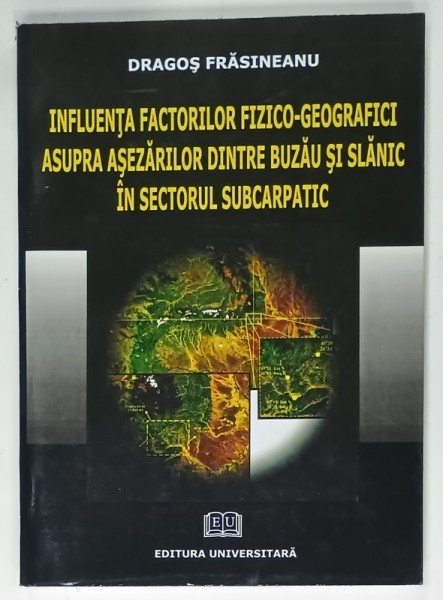 INFLUENTA FACTORILOR FIZICO - GEOGRAFICI ASUPRA ASEZARILOR DINTRE BUZAU SI SLANIC IN SECTORUL SUBCARPATIC de DRAGOS FRASINEANU , 2008 , DEDICATIE *