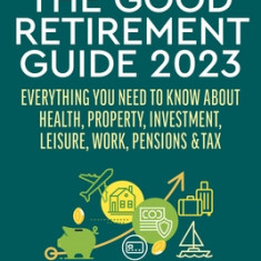 The Good Retirement Guide 2023: Everything You Need to Know about Health, Property, Investment, Leisure, Work, Pensions and Tax