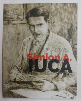 REPERTORIUL COLECTIEI , SIMION A. IUCA ( 1907 - 1994 ) de LILIANA CHIRIAC si MARIANA VIDA , 2021 foto