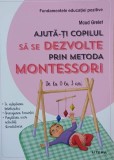 Ajuta-ti copilul sa se dezvolte prin metoda Montessori. De la 0 la 3 ani - Maud Grelet