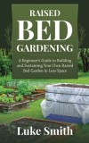 Raised Bed Gardening A Beginner's Guide to Building and Sustaining Your Own Raised Bed Garden in Less Space
