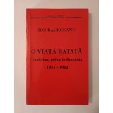 Ion Baurceanu - O viață ratată: un deținut politic &icirc;n Rom&acirc;nia 1951-1964 (ediția a doua)