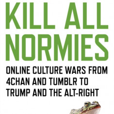 Kill All Normies: Online Culture Wars from 4chan and Tumblr to Trump and the Alt-Right