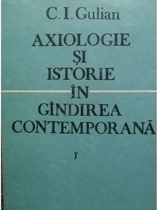 C. I. Gulian - Axiologie si istorie in gandirea contemporana, vol. 1 (editia 1991)