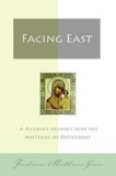Facing East: A Pilgrim&#039;s Journey Into the Mysteries of Orthodoxy