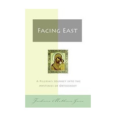 Facing East: A Pilgrim's Journey Into the Mysteries of Orthodoxy