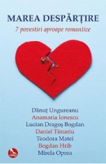 Marea despartire. 7 povestiri aproape romantice - Danut Ungureanu, Anamaria Ionescu, Mirela Oprea, Teodora Matei, Lucian-Dragos Bogdan, Daniel Timariu