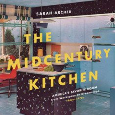 The Midcentury Kitchen: The American Kitchen, from Workspace to Dreamscape, 1945?1970