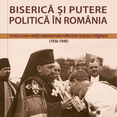 Biserica si putere politica in Romania. Cronica unor relatii controversate reflectate in presa religioasa (1936-1949)