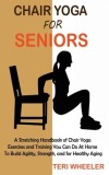 Chair Yoga for Seniors: A Stretching Handbook of Chair Yoga Exercises and Training You Can Do At Home To Build Agility, Strength, and for Heal