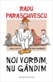 Noi vorbim, nu g&acirc;ndim - Paperback brosat - Radu Paraschivescu - Humanitas