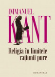 Religia In Limitele Ratiunii Pure, Immanuel Kant - Editura Humanitas