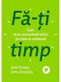 Fa-ti timp. Cum sa te concentrezi zilnic pe ceea ce conteaza/Jake Knapp, John Zeratsky