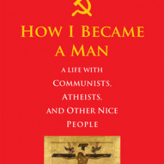 How I Became a Man: A Life with Communists, Atheists, and Other Nice People