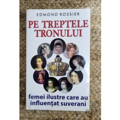 EDMOND ROSSIER - PE TREPTELE TRONULUI. FEMEI ILUSTRE CARE AU INFLUENTAT SUVERANI